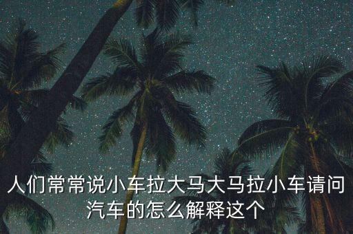 人們常常說(shuō)小車?yán)篑R大馬拉小車請(qǐng)問汽車的怎么解釋這個(gè)