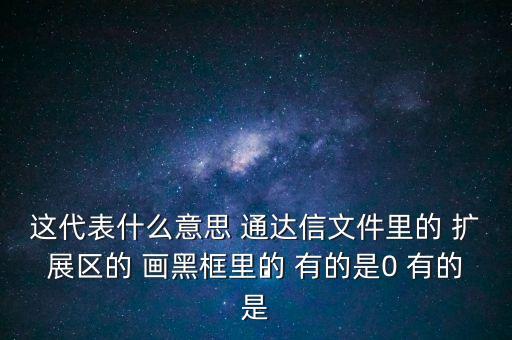 這代表什么意思 通達(dá)信文件里的 擴展區(qū)的 畫黑框里的 有的是0 有的是