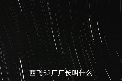 西飛廠長是什么級(jí)別，西飛52廠廠長叫什么