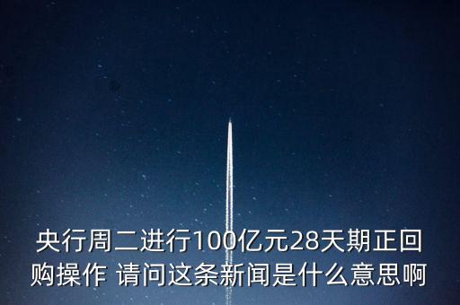 開展28天期正回購操作是什么意思，請解釋一下央行這張公告里正回購是什么意思