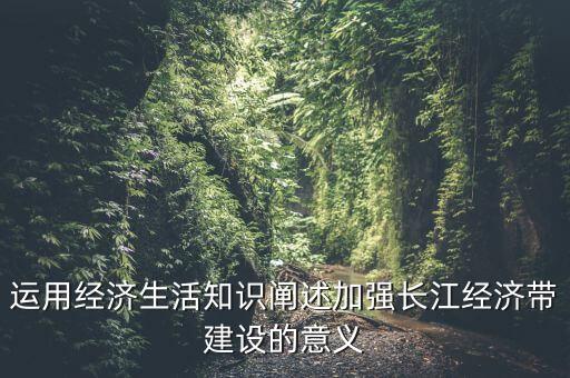 運(yùn)用經(jīng)濟(jì)生活知識(shí)闡述加強(qiáng)長(zhǎng)江經(jīng)濟(jì)帶建設(shè)的意義