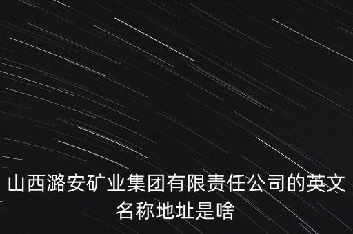 山西潞安礦業(yè)集團(tuán)有限責(zé)任公司的英文名稱地址是啥