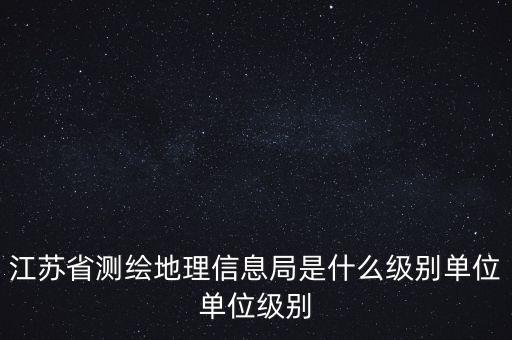 江蘇省測繪地理信息局是什么級別單位單位級別