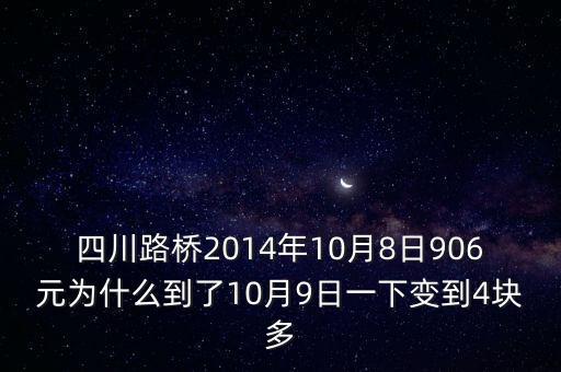 四川路橋什么時候分紅，四川路橋2014年10月8日906元為什么到了10月9日一下變到4塊多