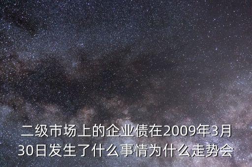 二級(jí)市場(chǎng)上的企業(yè)債在2009年3月30日發(fā)生了什么事情為什么走勢(shì)會(huì)