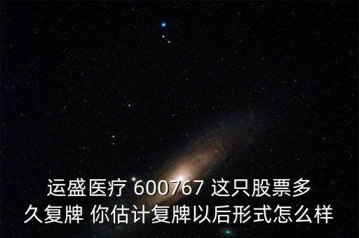 運盛醫(yī)療 600767 這只股票多久復牌 你估計復牌以后形式怎么樣