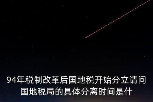 94年稅制改革后國(guó)地稅開始分立請(qǐng)問(wèn)國(guó)地稅局的具體分離時(shí)間是什