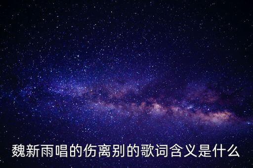 魏新雨唱的傷離別的歌詞含義是什么