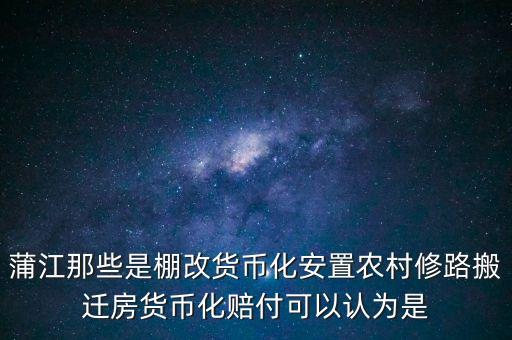 什么是棚改貨幣化安置，蒲江那些是棚改貨幣化安置農(nóng)村修路搬遷房貨幣化賠付可以認為是