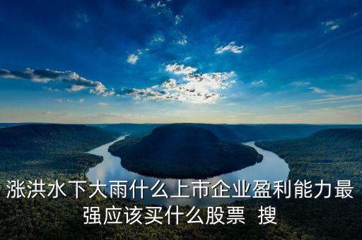 發(fā)大水買什么股票，漲洪水下大雨什么上市企業(yè)盈利能力最強(qiáng)應(yīng)該買什么股票  搜