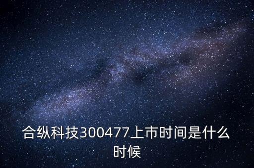 合縱科技什么時候上市，合縱科技300477上市時間是什么時候