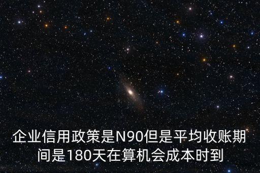 企業(yè)信用成本可以用什么值代替，企業(yè)信用政策是N90但是平均收賬期間是180天在算機(jī)會(huì)成本時(shí)到