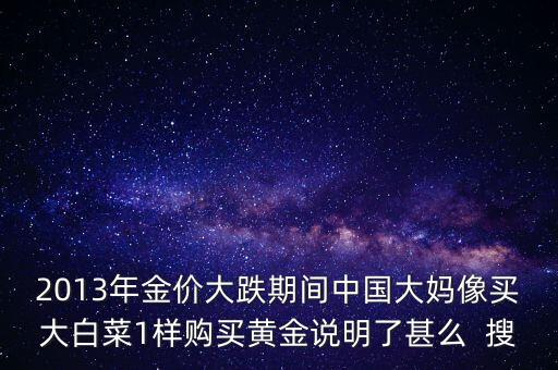 中國大媽為什么買黃金，2013年金價大跌期間中國大媽像買大白菜1樣購買黃金說明了甚么  搜