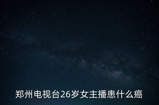 鄭州電視臺(tái)26歲女主播患什么癌