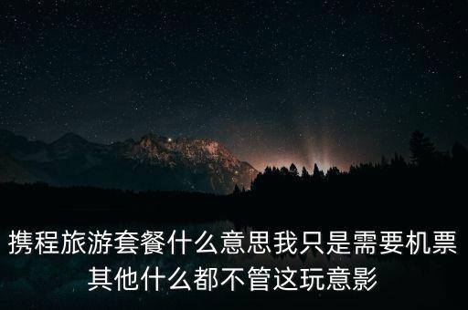 攜程網(wǎng)旅行套餐是什么，攜程網(wǎng)的旅行套餐是什么意思