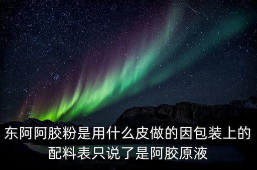 東阿為什么用e皮，東阿阿膠粉是用什么皮做的因包裝上的配料表只說了是阿膠原液