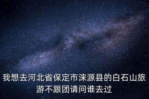 我想去河北省保定市淶源縣的白石山旅游不跟團請問誰去過