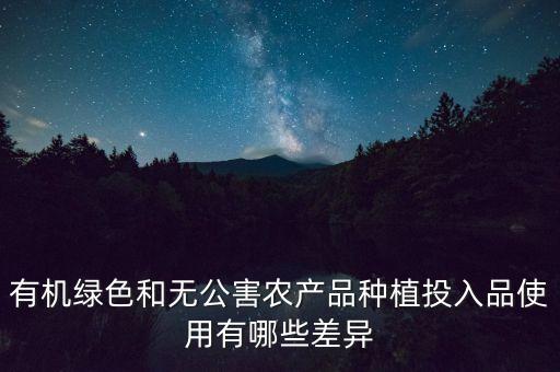 有機綠色和無公害農(nóng)產(chǎn)品種植投入品使用有哪些差異