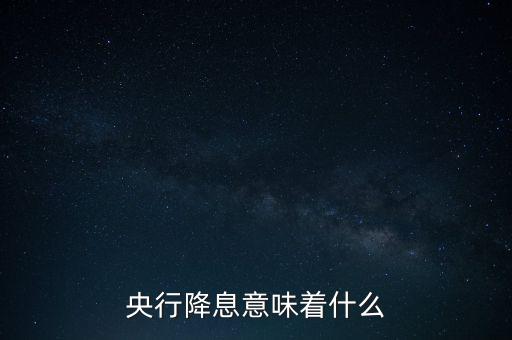 央行降息表明什么，央行降息意味著什么