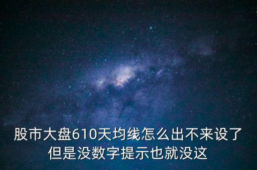 股市大盤610天均線怎么出不來設(shè)了但是沒數(shù)字提示也就沒這