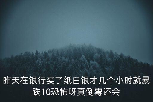 昨天在銀行買了紙白銀才幾個(gè)小時(shí)就暴跌10恐怖呀真倒霉還會