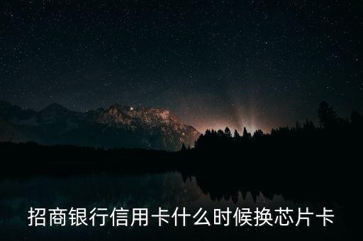 芯片卡什么時(shí)候換，信譽(yù)卡換芯片卡甚么時(shí)候辦理