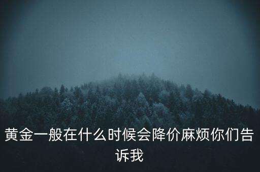 黃金一般在什么時(shí)候會(huì)降價(jià)麻煩你們告訴我