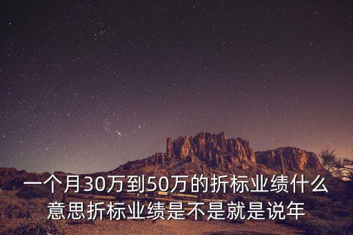 一個(gè)月30萬(wàn)到50萬(wàn)的折標(biāo)業(yè)績(jī)什么意思折標(biāo)業(yè)績(jī)是不是就是說(shuō)年