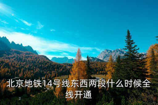 北京地鐵14號線東段什么時(shí)候開通，北京地鐵14號線東西兩段什么時(shí)候全線開通