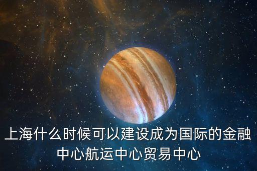 上海什么時候可以建設(shè)成為國際的金融中心航運(yùn)中心貿(mào)易中心