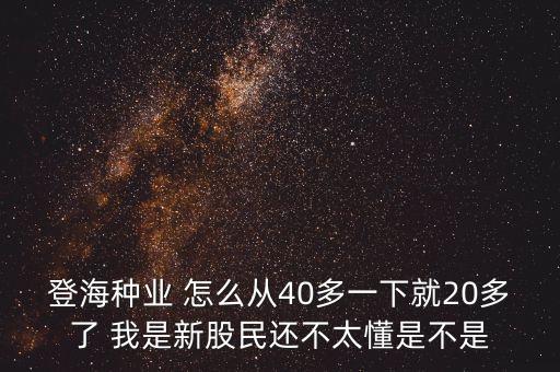 登海種業(yè) 怎么從40多一下就20多了 我是新股民還不太懂是不是