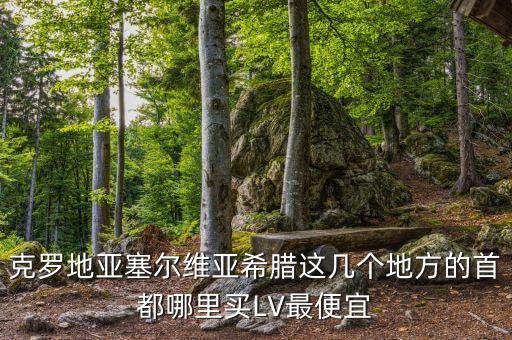 克羅地亞塞爾維亞希臘這幾個(gè)地方的首都哪里買(mǎi)LV最便宜