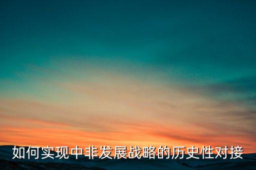 如何實現(xiàn)中非發(fā)展戰(zhàn)略的歷史性對接