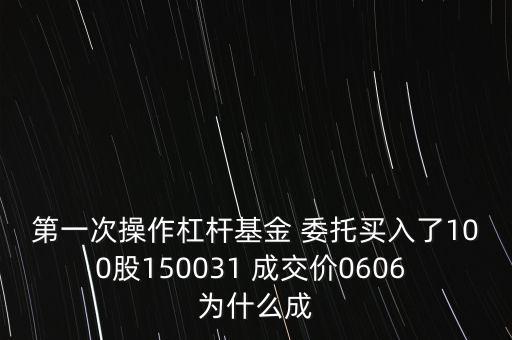 第一次操作杠桿基金 委托買入了100股150031 成交價(jià)0606 為什么成