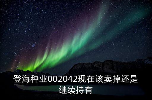 登海種業(yè)什么時候分紅，登海種業(yè)002042現(xiàn)在該賣掉還是繼續(xù)持有