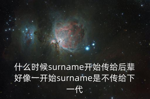 什么時(shí)候surname開(kāi)始傳給后輩好像一開(kāi)始surname是不傳給下一代