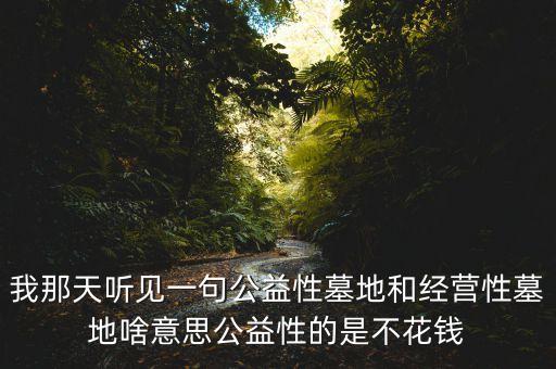 我那天聽見一句公益性墓地和經(jīng)營性墓地啥意思公益性的是不花錢