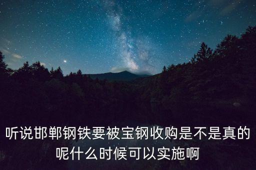 寶鋼并購邯鋼什么時候，聽說邯鄲鋼鐵要被寶鋼收購是不是真的呢什么時候可以實施啊