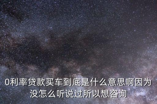 0利率貸款買車到底是什么意思啊因?yàn)闆]怎么聽說過所以想咨詢