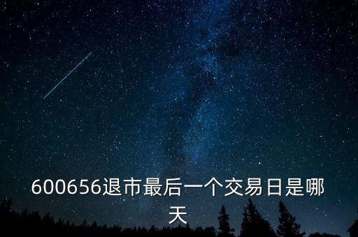 600656什么時(shí)候退市，600656退市最后一個(gè)交易日是哪天