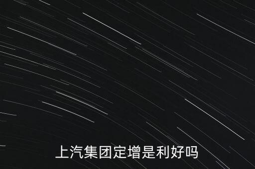 上汽集團為什么要定增，上汽集團定增是利好嗎