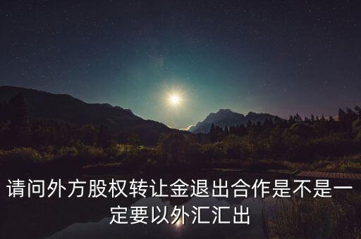 請問外方股權轉(zhuǎn)讓金退出合作是不是一定要以外匯匯出