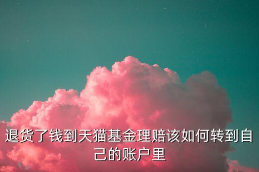 退貨了錢到天貓基金理賠該如何轉(zhuǎn)到自己的賬戶里