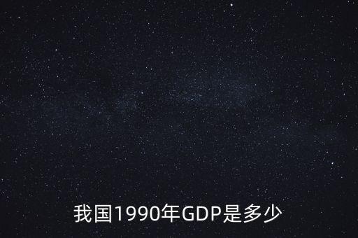 1990年中國(guó)gdp為什么這么低，我國(guó)1990年GDP是多少