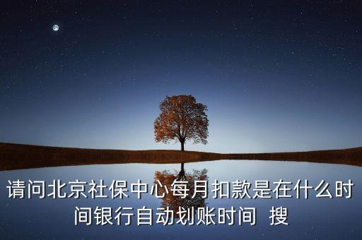 北京市一老保險什么時間劃款，請問北京社保中心每月扣款是在什么時間銀行自動劃賬時間  搜