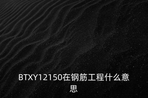 政績(jī)工程什么意思，BTXY12150在鋼筋工程什么意思