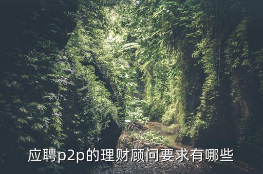 p2p招聘有什么要求么，面試p2p主管應(yīng)具備的條件應(yīng)該怎么招聘