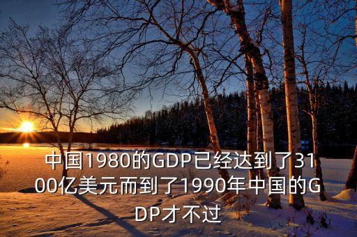 中國1980的GDP已經(jīng)達到了3100億美元而到了1990年中國的GDP才不過