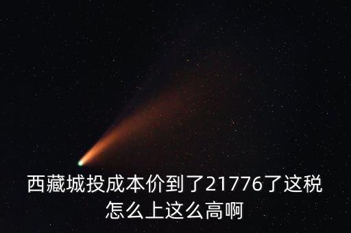 西藏城投成本價(jià)到了21776了這稅怎么上這么高啊