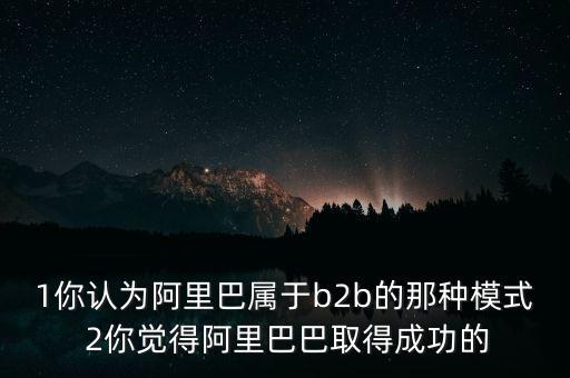 1你認為阿里巴屬于b2b的那種模式 2你覺得阿里巴巴取得成功的